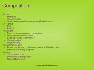 Product  Monopoly The Apprentice Team bonding service companies ($1000s a day) User group  PMI PMBLA Fundraiser Popcorn, wrapping paper, carwashes Membership and event fees Begging your boss for money  Venture capital Angel funding Educational program Dinner and lecture professional events at $40-60 a night $500 a day training programs  Contest YCombinator.com InnovationChallenge.com RuckusNation.com Competition 