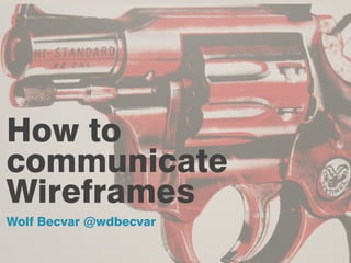How to
communicate
Wireframes
Wolf Becvar @wdbecvar
 