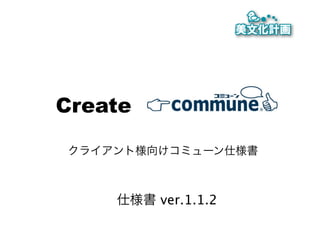 Create COMMUNE

クライアント様向けコミューン仕様書



    仕様書 ver.1.1.2
 