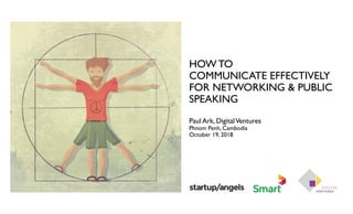 HOW TO
COMMUNICATE EFFECTIVELY
FOR NETWORKING & PUBLIC
SPEAKING
Paul Ark, DigitalVentures
Phnom Penh, Cambodia
October 19, 2018
 