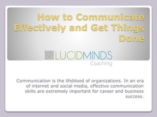 How to Communicate
Effectively and Get Things
Done
Communication is the lifeblood of organizations. In an era
of internet and social media, effective communication
skills are extremely important for career and business
success.
 