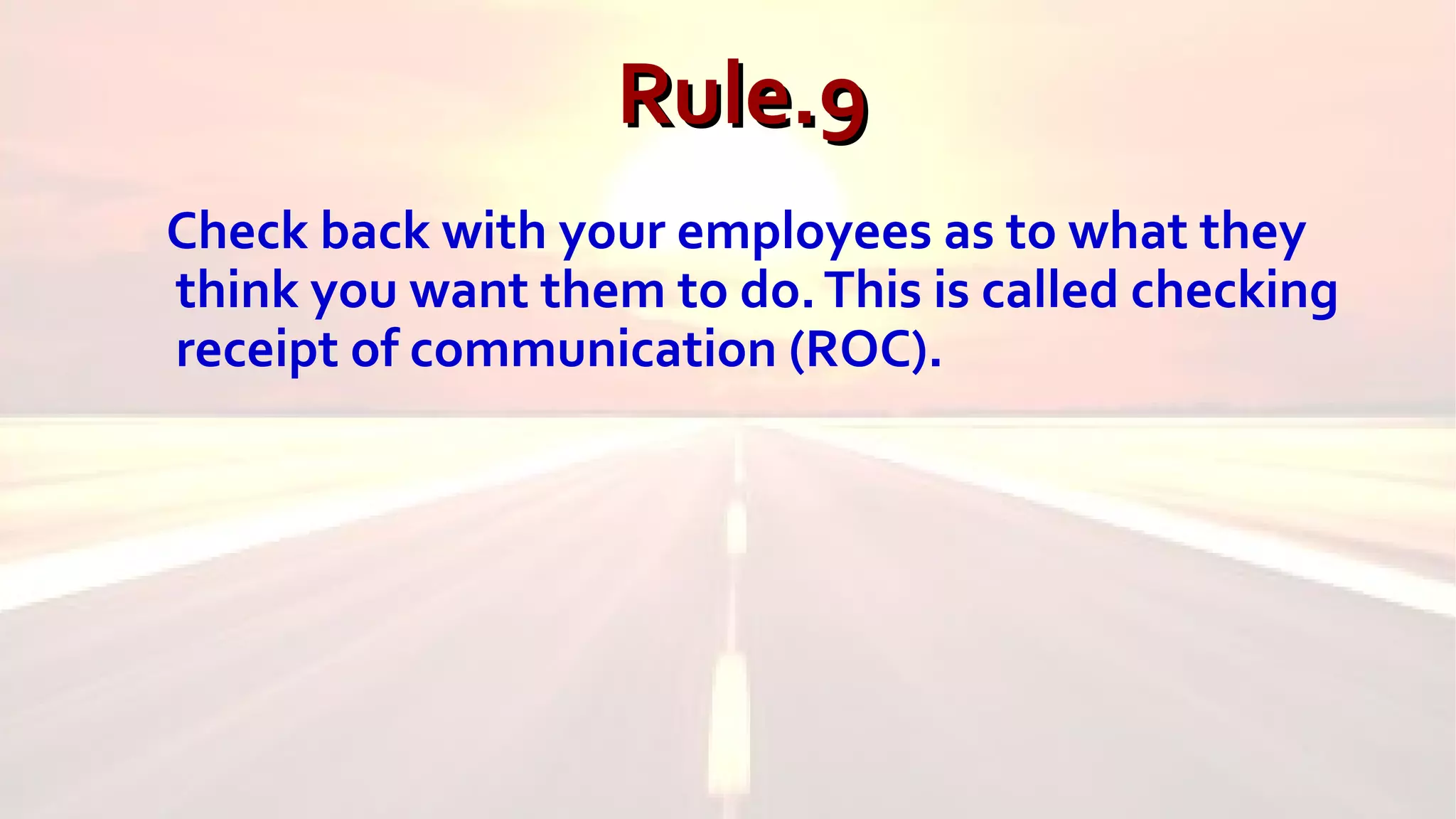 Rule.9Rule.9
Check back with your employees as to what they
think you want them to do.This is called checking
receipt of communication (ROC).
 