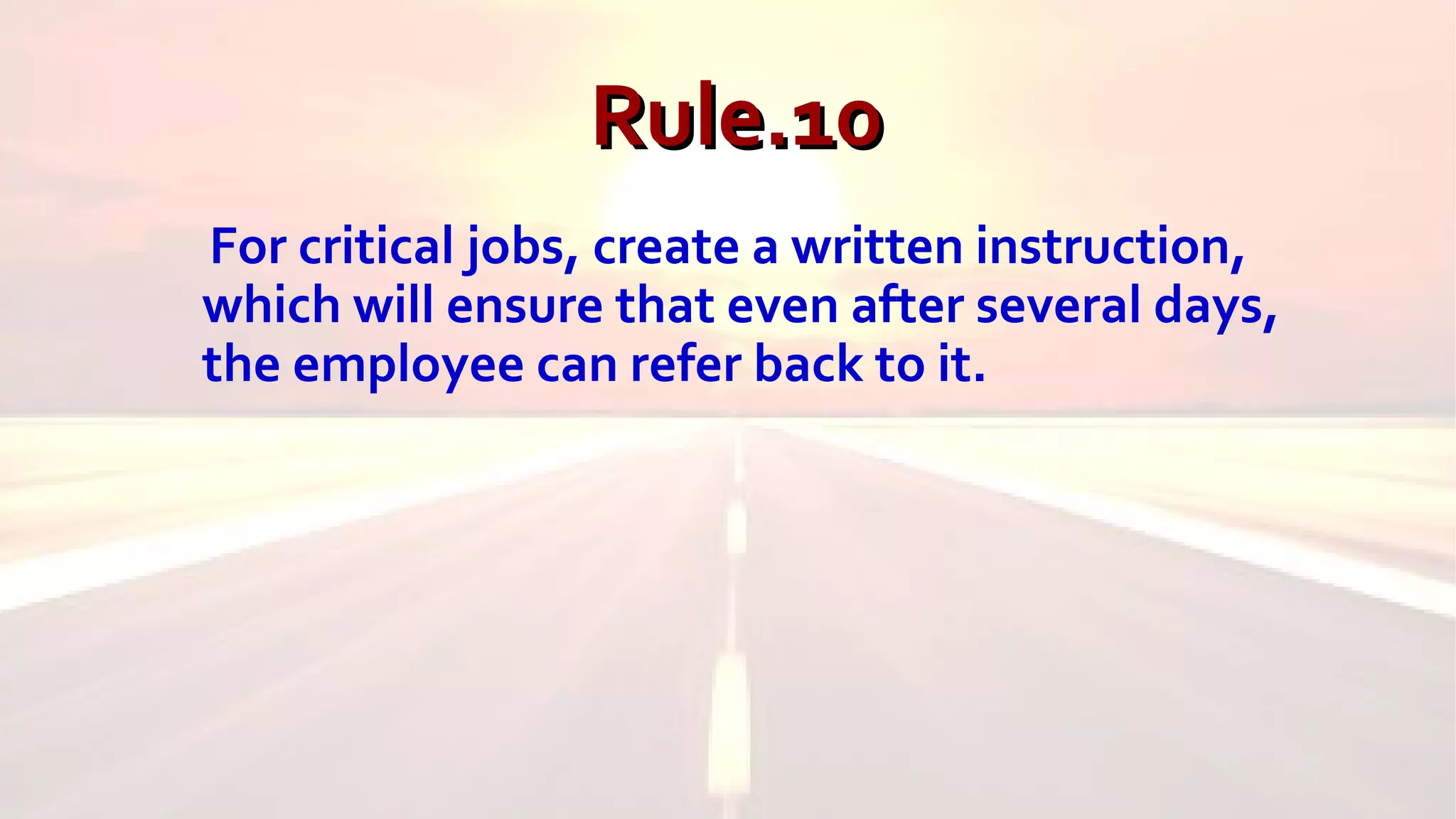 Rule.10Rule.10
For critical jobs, create a written instruction,
which will ensure that even after several days,
the employee can refer back to it.
 