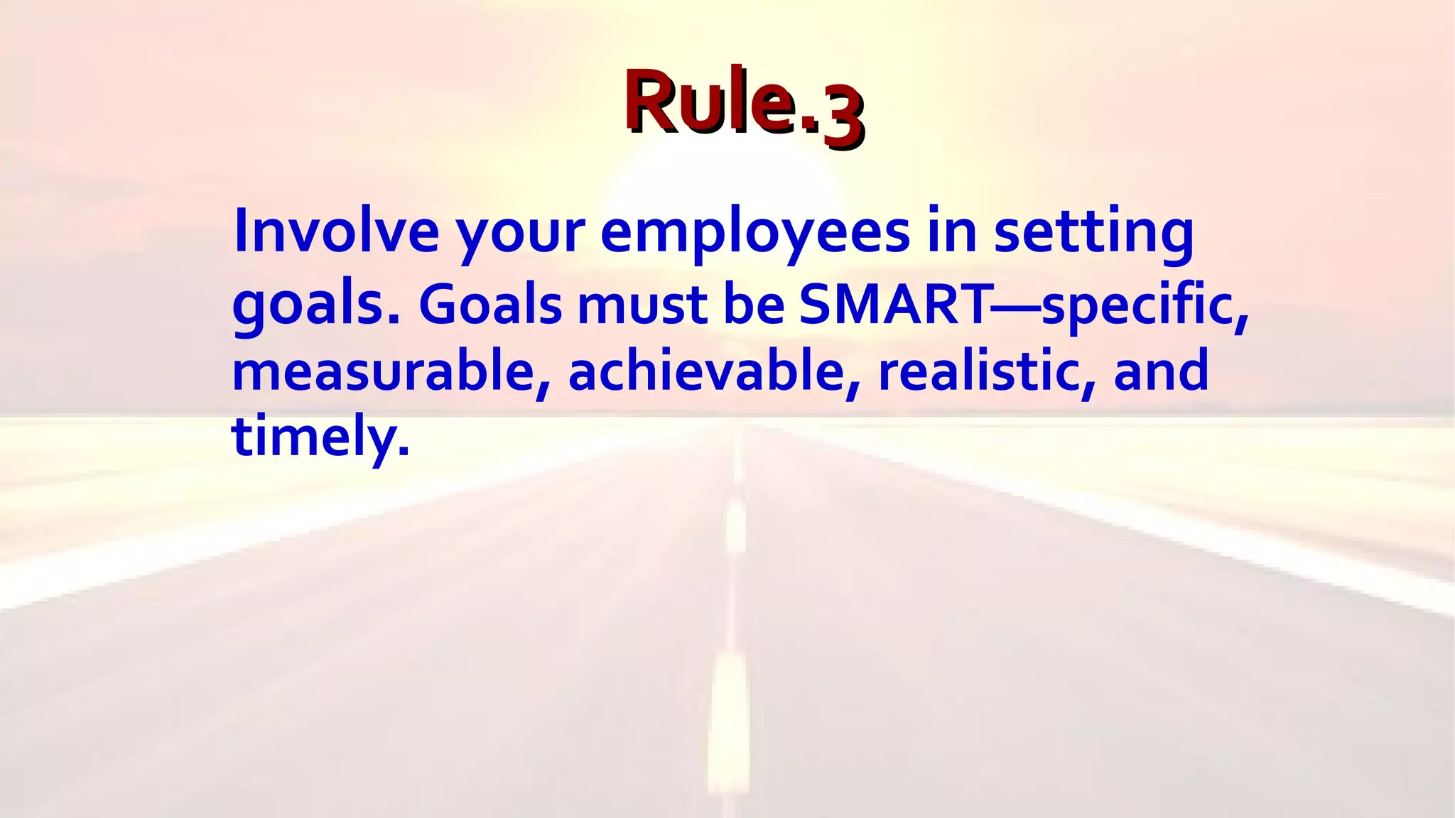 Rule.3Rule.3
Involve your employees in setting
goals. Goals must be SMART—specific,
measurable, achievable, realistic, and
timely.
 