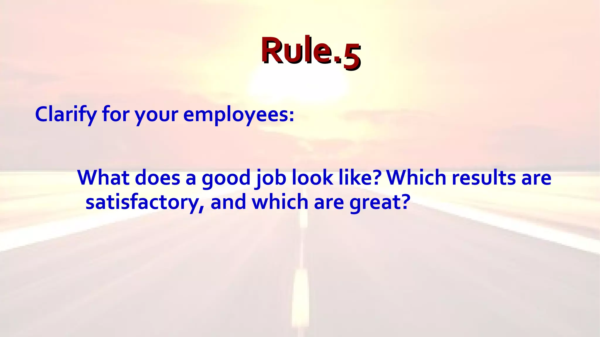 Rule.5Rule.5
Clarify for your employees:
What does a good job look like? Which results are
satisfactory, and which are great?
 
