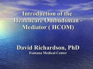 Introduction of the  Healthcare Ombudsman - Mediator ( HCOM) David Richardson, PhD Fontana Medical Center 