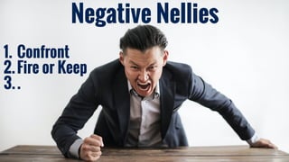 Negative Nellies
1. Confront
2.Fire or Keep
3..
 