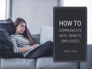 HOW TO
COMMUNICATE
WITH REMOTE
EMPLOYEES
JAMES LUSTIG
 
