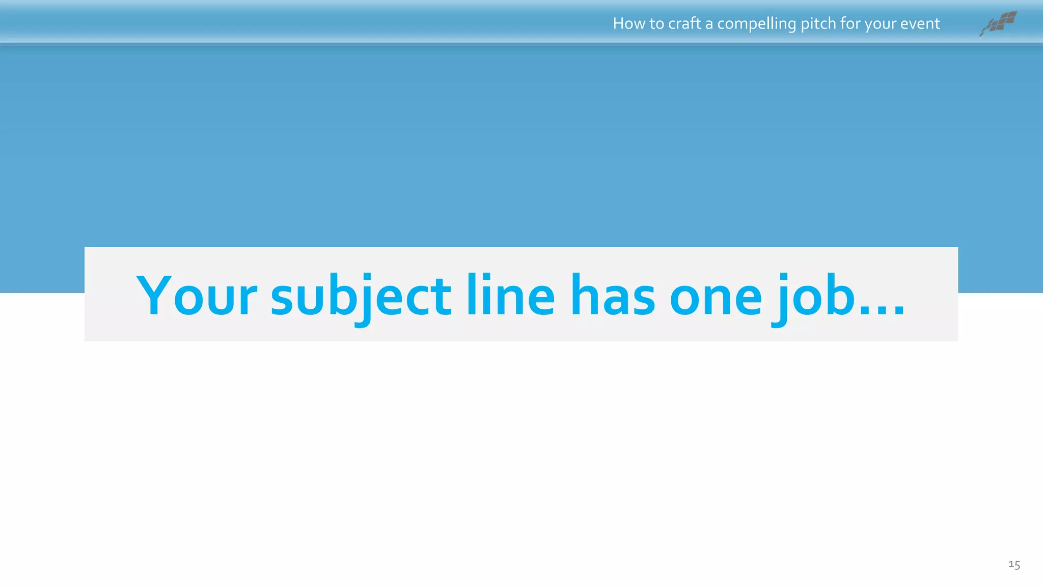 To get your email opened!Your subject line has one job…
How to craft a compelling pitch for your event
15
 