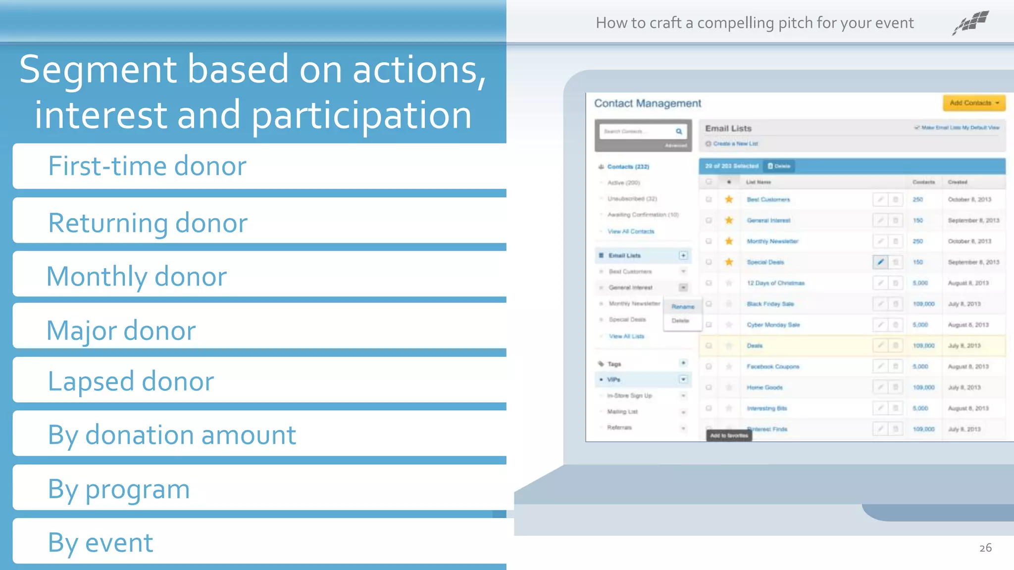 What is it?
Post this:
First-time donor
How to craft a compelling pitch for your event
Returning donor
Monthly donor
Major donor
Lapsed donor
Segment based on actions,
interest and participation
By donation amount
By event
By program
26
 