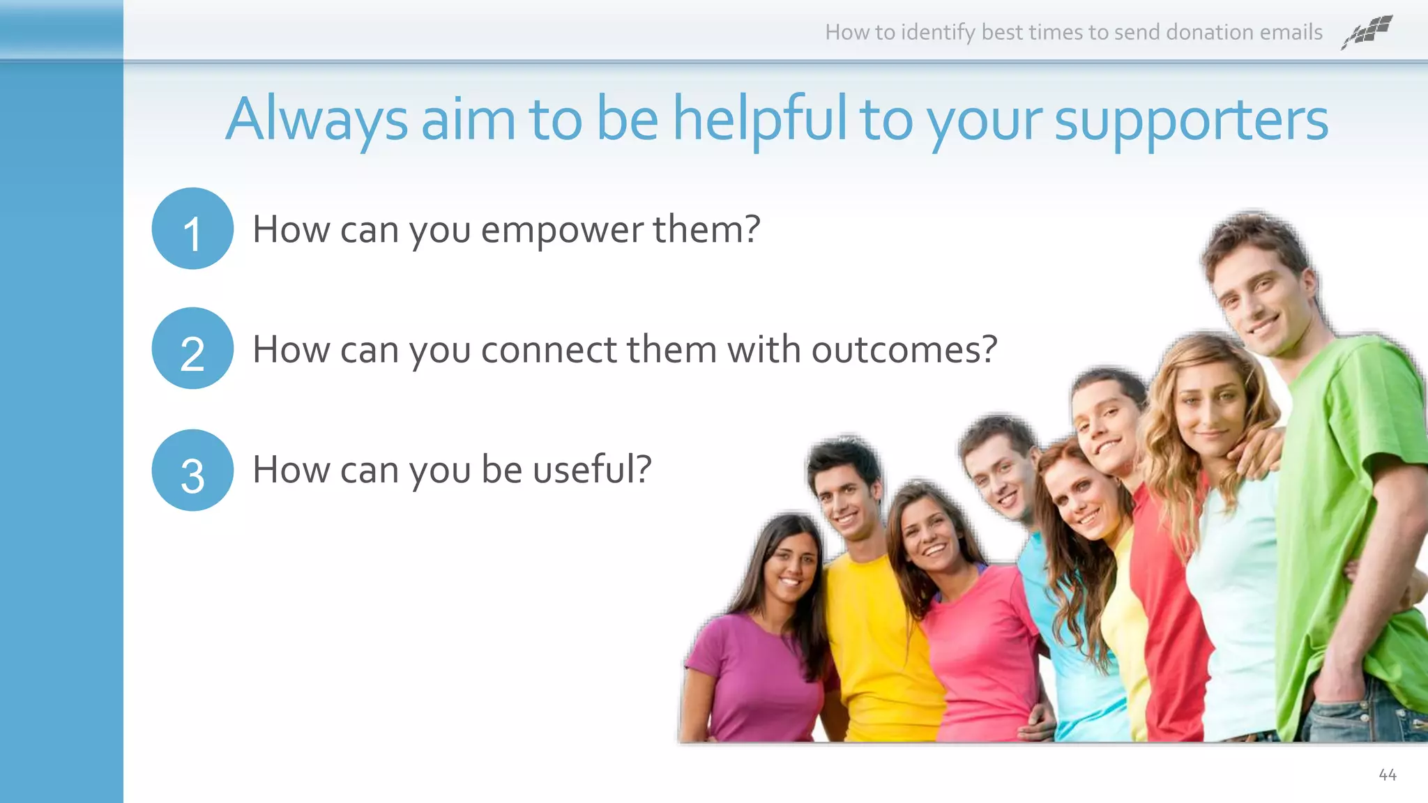 How to identify best times to send donation emails
44
Alwaysaimto be helpfulto yoursupporters
2
1
3
How can you empower them?
How can you connect them with outcomes?
How can you be useful?
 