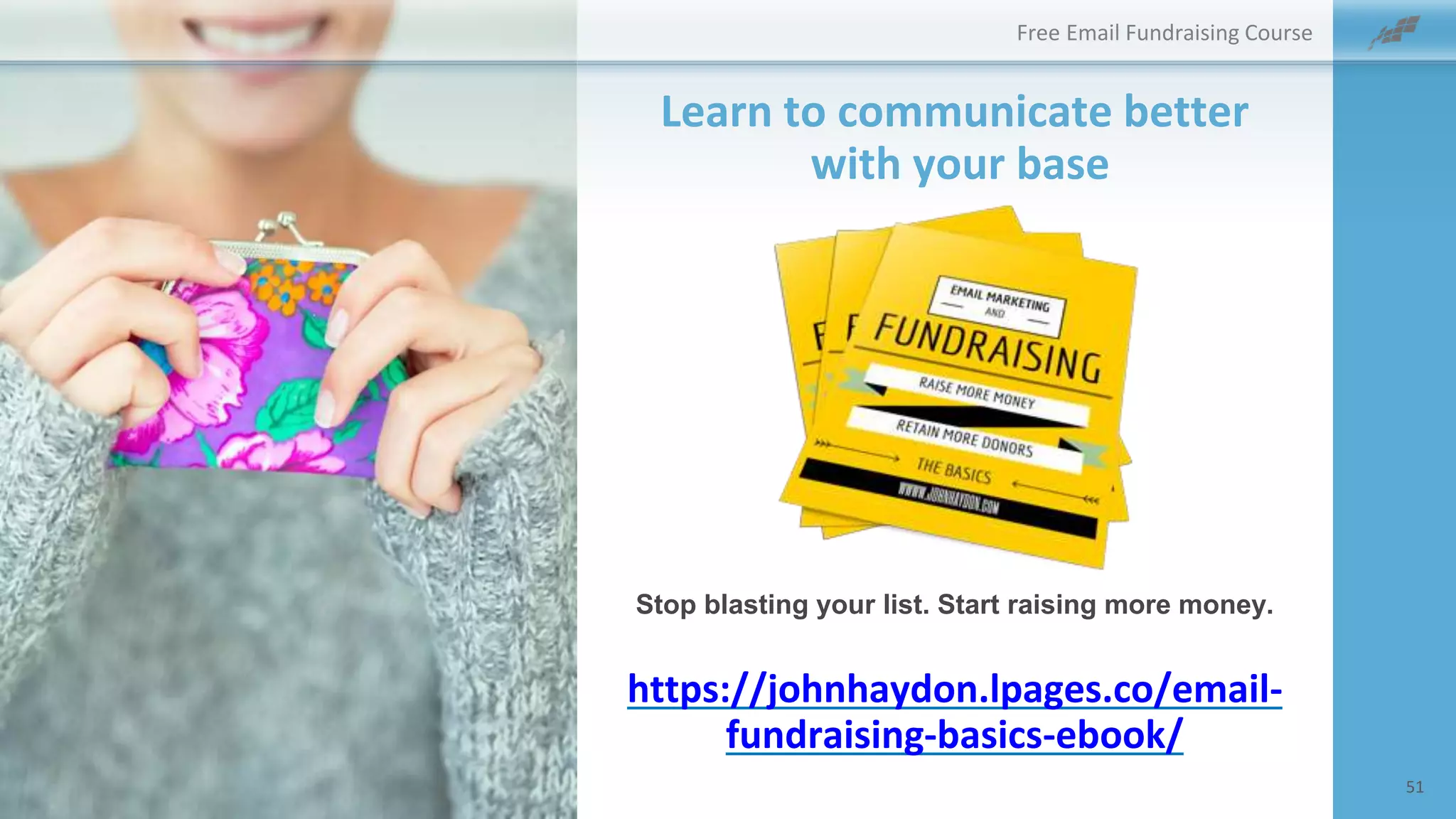 Learn to communicate better
with your base
Free Email Fundraising Course
https://johnhaydon.lpages.co/email-
fundraising-basics-ebook/
Stop blasting your list. Start raising more money.
51
 