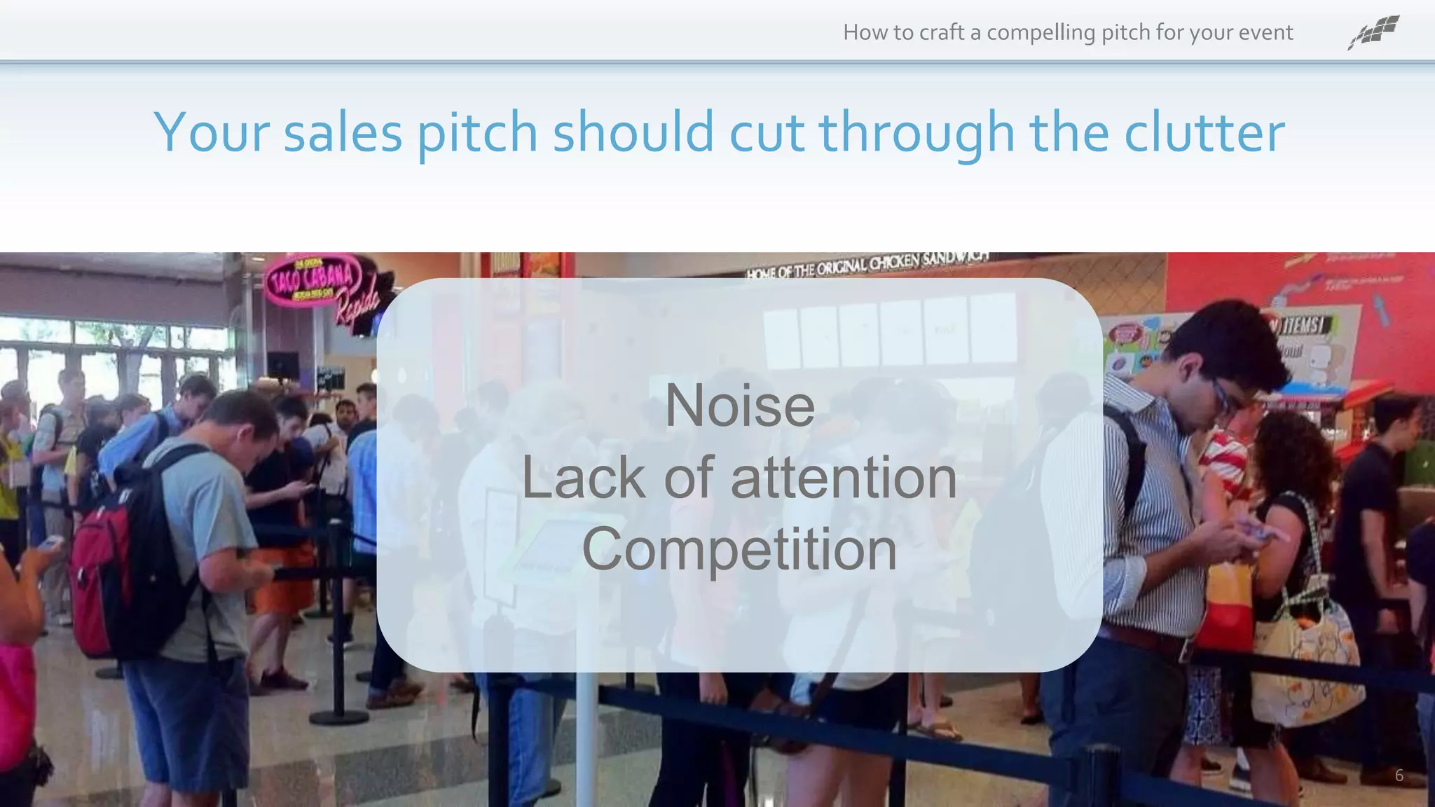 How to craft a compelling pitch for your event
Your sales pitch should cut through the clutter
6
Noise
Lack of attention
Competition
 
