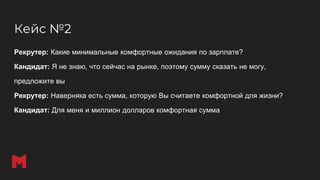 Рекрутер: Какие минимальные комфортные ожидания по зарплате?
Кандидат: Я не знаю, что сейчас на рынке, поэтому сумму сказать не могу,
предложите вы
Рекрутер: Наверняка есть сумма, которую Вы считаете комфортной для жизни?
Кандидат: Для меня и миллион долларов комфортная сумма
Кейс №2
 