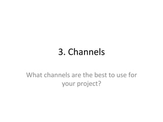 3.	
  Channels	
  
What	
  channels	
  are	
  the	
  best	
  to	
  use	
  for	
  
your	
  project?	
  
 