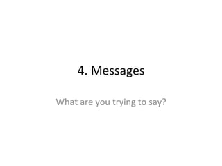 4.	
  Messages	
  
What	
  are	
  you	
  trying	
  to	
  say?	
  
 