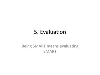 5.	
  Evalua/on	
  
Being	
  SMART	
  means	
  evalua/ng	
  
SMART	
  
 