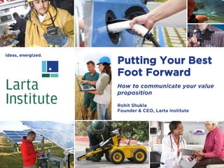 0
Putting Your Best
Foot Forward
How to communicate your value
proposition
Rohit Shukla
Founder & CEO, Larta Institute
 