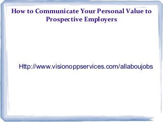 How to Communicate Your Personal Value to
Prospective Employers
Http://www.visionoppservices.com/allaboujobs
 