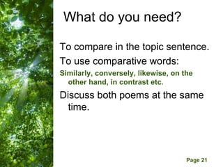What do you need?

To compare in the topic sentence.
To use comparative words:
Similarly, conversely, likewise, on the
  other hand, in contrast etc.
Discuss both poems at the same
  time.



       Free Powerpoint Templates
                                     Page 21
 