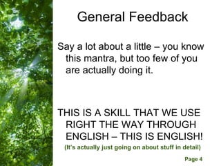 General Feedback

Say a lot about a little – you know
 this mantra, but too few of you
 are actually doing it.



THIS IS A SKILL THAT WE USE
 RIGHT THE WAY THROUGH
 ENGLISH – THIS IS ENGLISH!
 (It’s actually just going on about stuff in detail)
        Free Powerpoint Templates
                                             Page 4
 