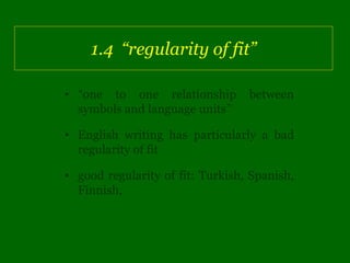 1.4 “regularity of fit”

• “one to one relationship        between
  symbols and language units”

• English writing has particularly a bad
  regularity of fit

• good regularity of fit: Turkish, Spanish,
  Finnish,
 