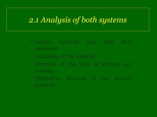 2.1 Analysis of both systems

• written symbols and what they
  represent
• variations of the symbols
• direction of the lines of writing and
  reading
• Distinctive features of the written
  symbols
 