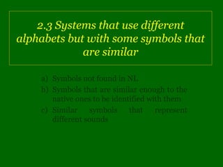 2.3 Systems that use different
alphabets but with some symbols that
             are similar

    a) Symbols not found in NL
    b) Symbols that are similar enough to the
       native ones to be identified with them
    c) Similar    symbols     that    represent
       different sounds
 