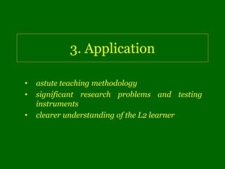 3. Application

•   astute teaching methodology
•   significant research problems and testing
    instruments
•   clearer understanding of the L2 learner
 