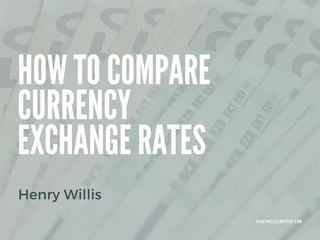 HOW TO COMPARE
CURRENCY
EXCHANGE RATES
Henry Willis
H E N R Y W I L L I S S W I F T F O X . C O M
 