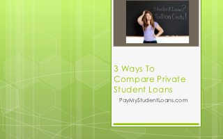 3 Ways To
Compare Private
Student Loans
 PayMyStudentLoans.com
 
