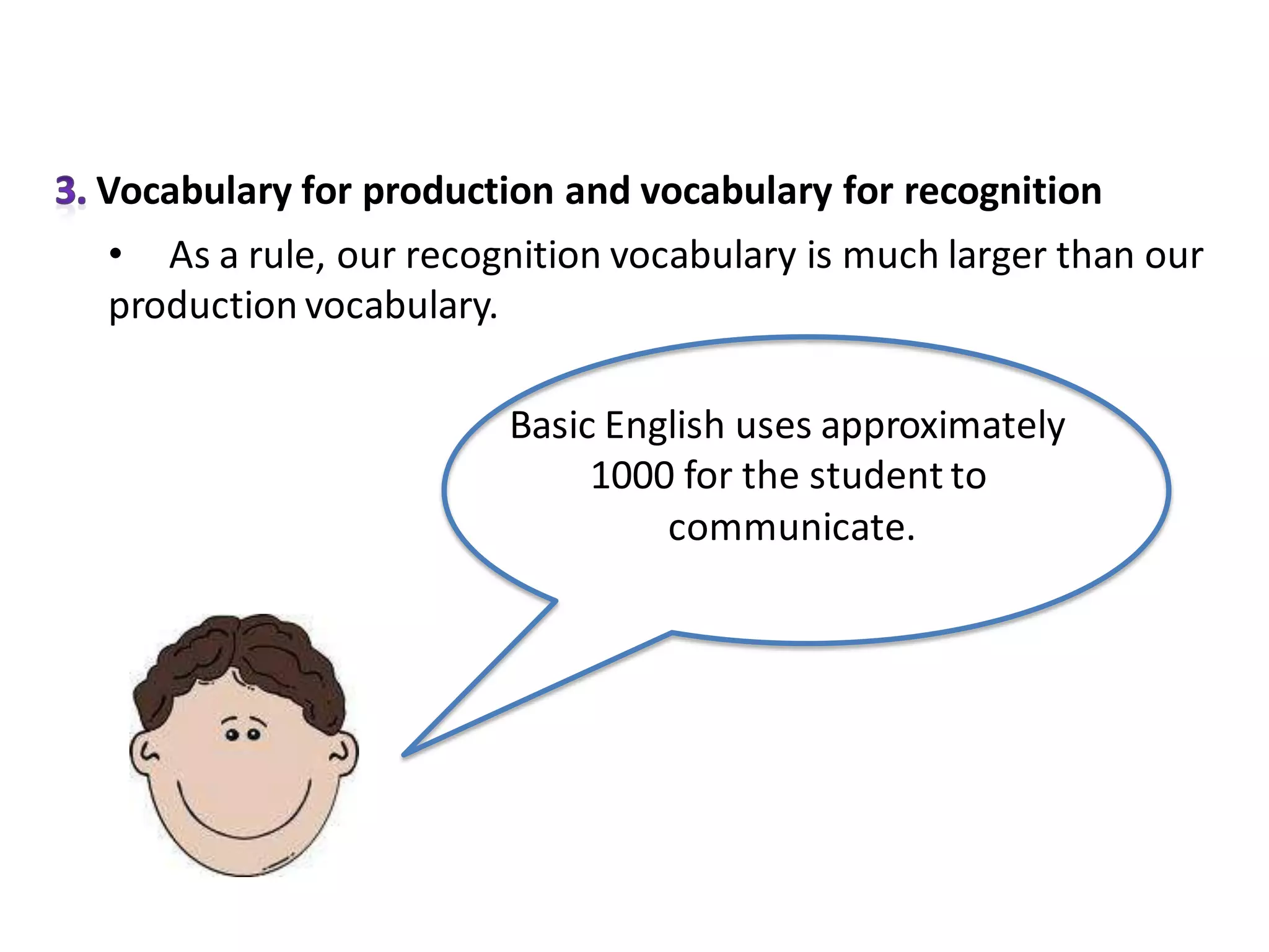 Vocabulary for production and vocabulary for recognition
• As a rule, our recognition vocabulary is much larger than our
production vocabulary.

                       Basic English uses approximately
                            1000 for the student to
                                communicate.
 