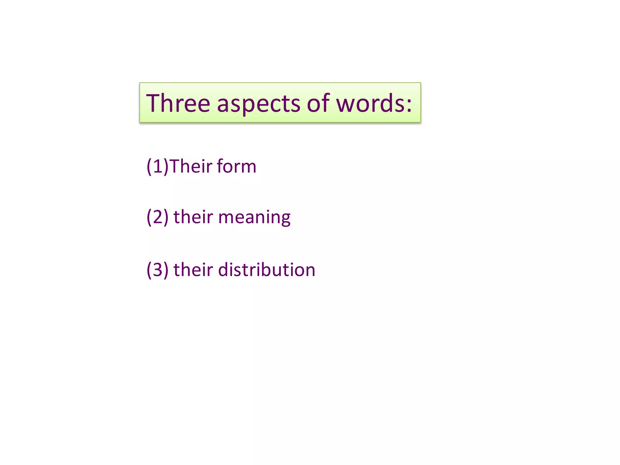 Three aspects of words:

(1)Their form

(2) their meaning

(3) their distribution
 