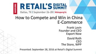 How	to	Compete	and	Win	in	China	
E-Commerce
Frank	Lavin	
Founder	and	CEO	
Export	Now	
Presented:	September	28,	2016	at	Retail’s	Digital	Summit	
David	Roth	
CEO	
The	Store,	WPP	
 