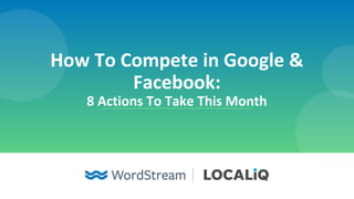 How To Compete in Google &
Facebook:
8 Actions To Take This Month
 