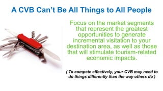A CVB Can’t Be All Things to All People
Focus on the market segments
that represent the greatest
opportunities to generate...