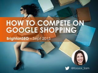 @Koozai_Sam
BrightonSEO – Sept 2015
HOW TO COMPETE ON
GOOGLE SHOPPING
 