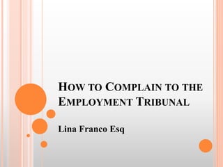HOW TO COMPLAIN TO THE
EMPLOYMENT TRIBUNAL
Lina Franco Esq
 