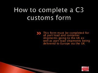 This form must be completed for
all part load and container
shipments going to the UK as
well as part load shipments being
delivered to Europe via the UK
 