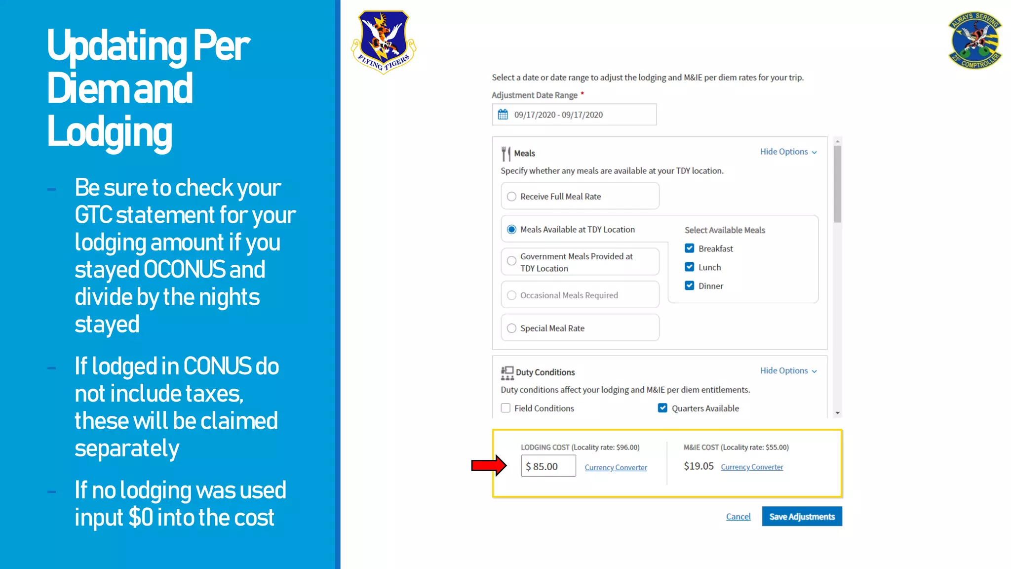UpdatingPer
Diemand
Lodging
- Besuretocheckyour
GTCstatementforyour
lodgingamountifyou
stayedOCONUSand
dividebythenights
stayed
- IflodgedinCONUSdo
notincludetaxes,
thesewillbeclaimed
separately
- Ifnolodgingwasused
input$0intothecost
 