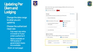 UpdatingPer
Diemand
Lodging
- Changethedaterange
towhatyouare
updating
- Choosetheauthorized
mealrate
- Fullmealratewhile
intransitorifyour
ordersauthorizeit
- Mealsavailableat
TDYlocationif
governmentmeals
areavailable
(Cont.onnextpage)
 