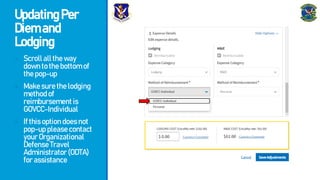 UpdatingPer
Diemand
Lodging
- Scrollalltheway
downtothebottomof
thepop-up
- Makesurethelodging
methodof
reimbursementis
GOVCC-Individual
- Ifthisoptiondoesnot
pop-uppleasecontact
yourOrganizational
DefenseTravel
Administrator(ODTA)
forassistance
 