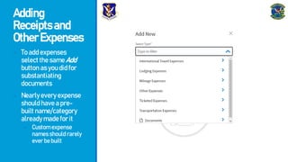 Adding
Receiptsand
OtherExpenses
- Toaddexpenses
selectthesameAdd
buttonasyoudidfor
substantiating
documents
- Nearlyeveryexpense
shouldhaveapre-
builtname/category
alreadymadeforit
- Customexpense
namesshouldrarely
everbebuilt
 