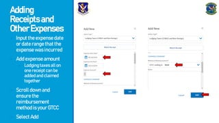 Adding
Receiptsand
OtherExpenses
- Inputtheexpensedate
ordaterangethatthe
expensewasincurred
- Addexpenseamount
- Lodgingtaxesallon
onereceiptcanbe
addedandclaimed
together
- Scrolldownand
ensurethe
reimbursement
methodisyourGTCC
- SelectAdd
xxxx
 