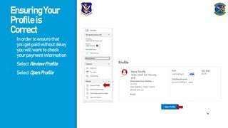 EnsuringYour
Profileis
Correct
- Inordertoensurethat
yougetpaidwithoutdelay
youwillwanttocheck
yourpaymentinformation
- SelectReviewProfile
- SelectOpenProfile Steve Snuffy
3044 USAF Rd, Moody
AFB
xxxx
 