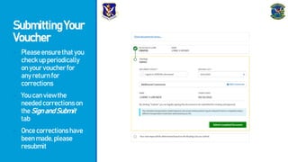 SubmittingYour
Voucher
- Pleaseensurethatyou
checkupperiodically
onyourvoucherfor
anyreturnfor
corrections
- Youcanviewthe
neededcorrectionson
theSignandSubmit
tab
- Oncecorrectionshave
beenmade,please
resubmit
 