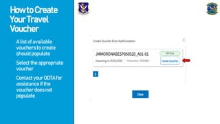 HowtoCreate
YourTravel
Voucher
- Alistofavailable
voucherstocreate
shouldpopulate
- Selecttheappropriate
voucher
- ContactyourODTAfor
assistanceifthe
voucherdoesnot
populate
 