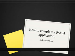 How to complete a FAFSA application. By Jessica Alanis 