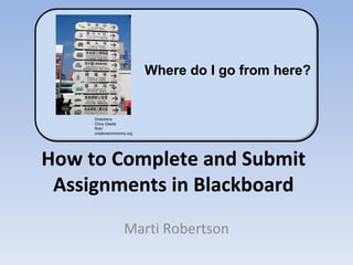 How to Complete and Submit Assignments in Blackboard Marti Robertson Directions Chris Gladis flickr creativecommons.org Where do I go from here? 