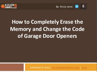By: Kristy Jones
COPYRIGHT © 2015 | ACLICKAWAYREMOTES.COM | BLOG
How to Completely Erase the
Memory and Change the Code
of Garage Door Openers
 